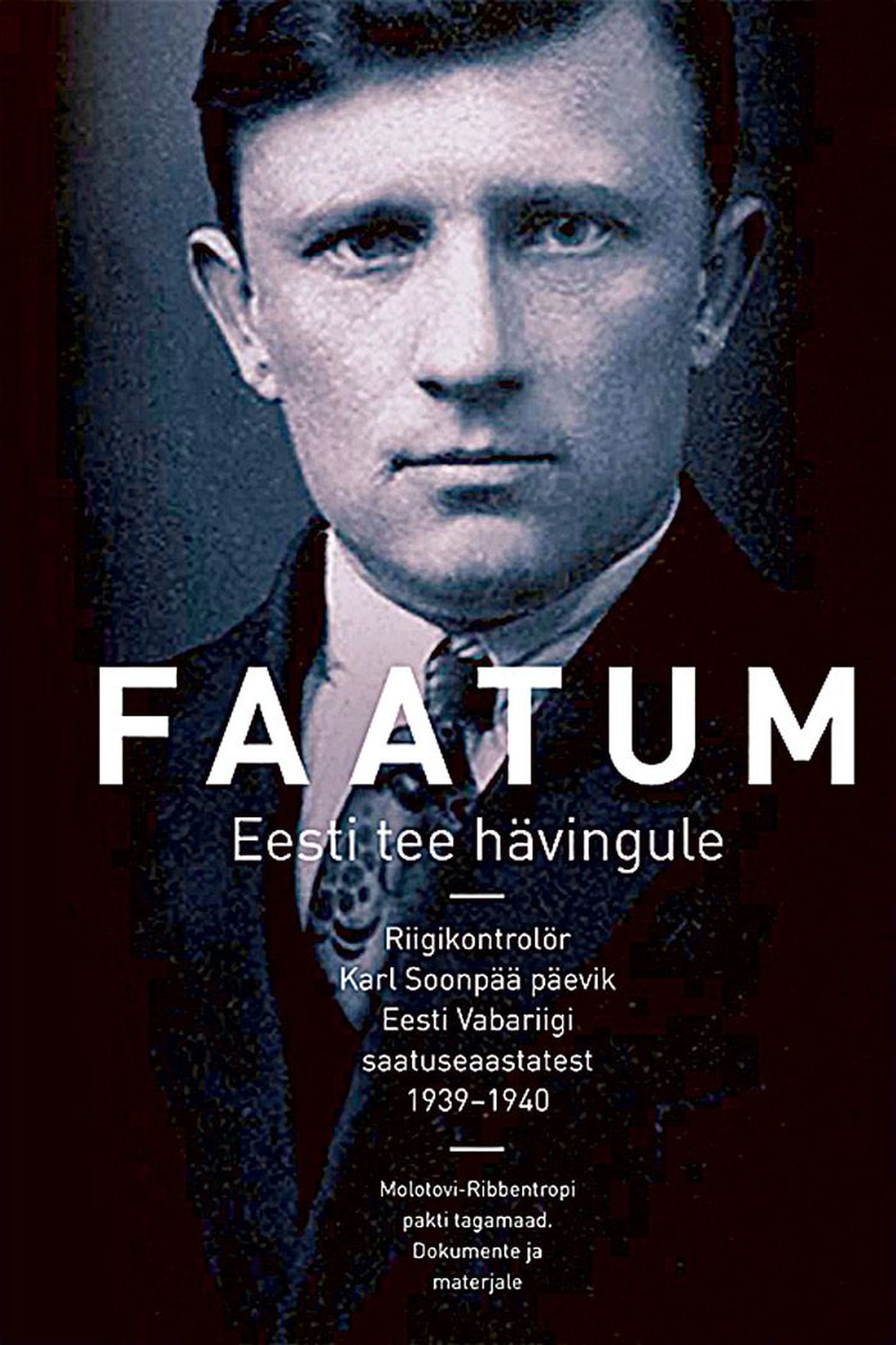 «FAATUM. Eesti tee hävingule»
Riigikontrolör Karl Soonpää päevik
Eesti Vabariigi saatuseaastatest
1939–1940.